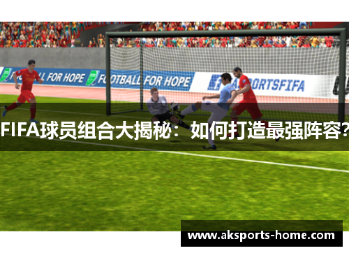 FIFA球员组合大揭秘：如何打造最强阵容？